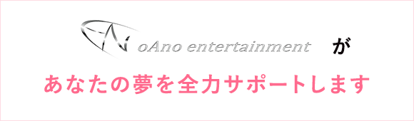 oAno entertainmentがあなたの夢を全力サポートします！